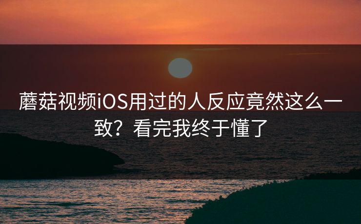 蘑菇视频iOS用过的人反应竟然这么一致？看完我终于懂了  第1张