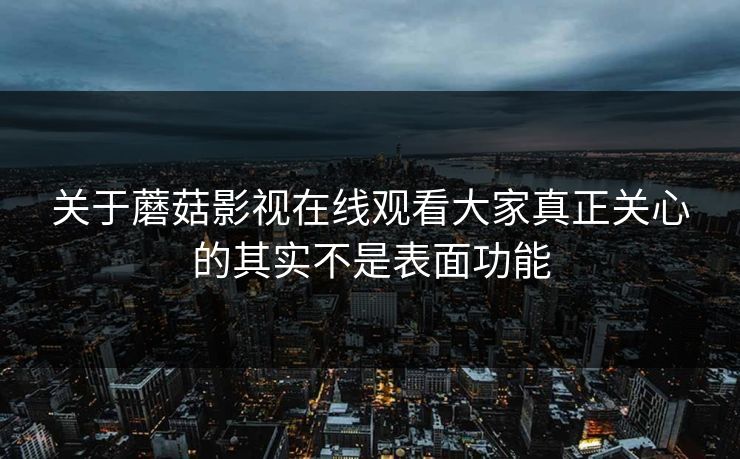 关于蘑菇影视在线观看大家真正关心的其实不是表面功能 第1张 关于蘑菇影视在线观看大家真正关心的其实不是表面功能 第1张