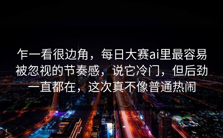 乍一看很边角，每日大赛ai里最容易被忽视的节奏感，说它冷门，但后劲一直都在，这次真不像普通热闹  第1张