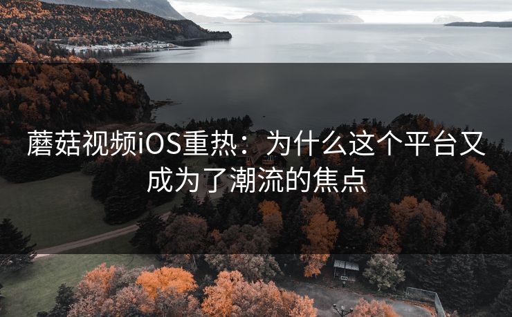蘑菇视频iOS重热：为什么这个平台又成为了潮流的焦点