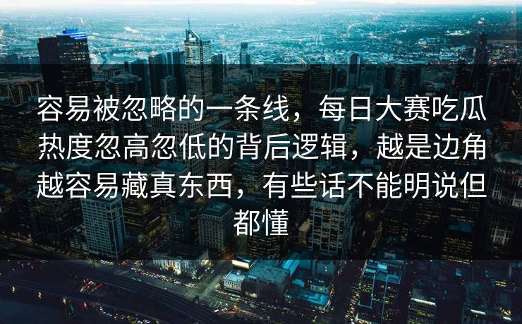 容易被忽略的一条线,每日大赛吃瓜热度忽高忽低的背后逻辑,越是边角越容易藏真东西,有些话不能明说但都懂 容易被忽略的一条线,每日大赛吃瓜热度忽高忽低的背后逻辑,越是边角越容易藏真东西,有些话不能明说但都懂