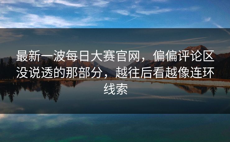 最新一波每日大赛官网,偏偏评论区没说透的那部分,越往后看越像连环线索 最新一波每日大赛官网,偏偏评论区没说透的那部分,越往后看越像连环线索