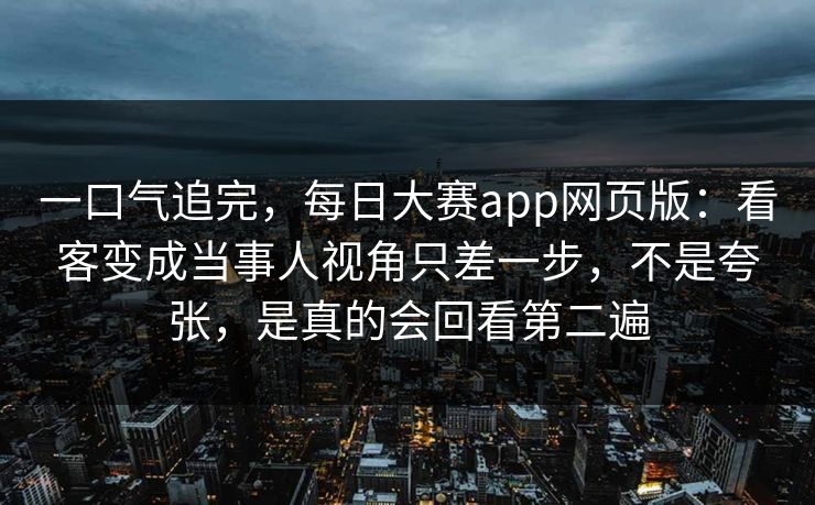一口气追完,每日大赛app网页版:看客变成当事人视角只差一步,不是夸张,是真的会回看第二遍 一口气追完,每日大赛app网页版:看客变成当事人视角只差一步,不是夸张,是真的会回看第二遍
