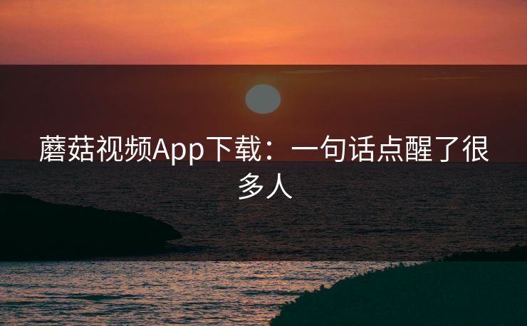 蘑菇视频App下载：一句话点醒了很多人