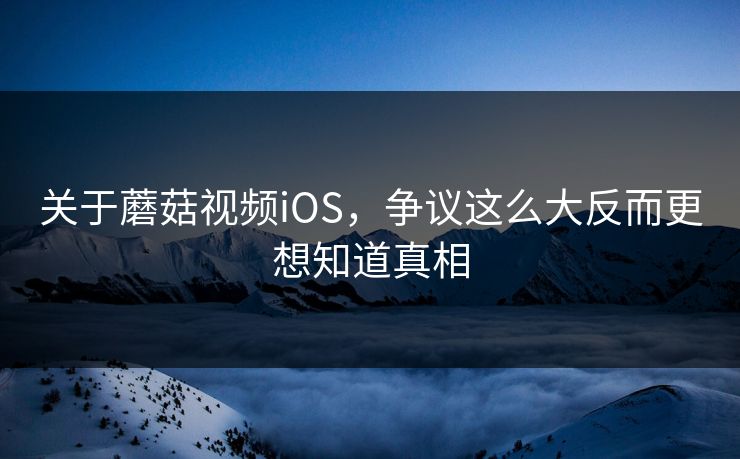 关于蘑菇视频iOS，争议这么大反而更想知道真相