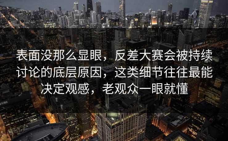 表面没那么显眼，反差大赛会被持续讨论的底层原因，这类细节往往最能决定观感，老观众一眼就懂
