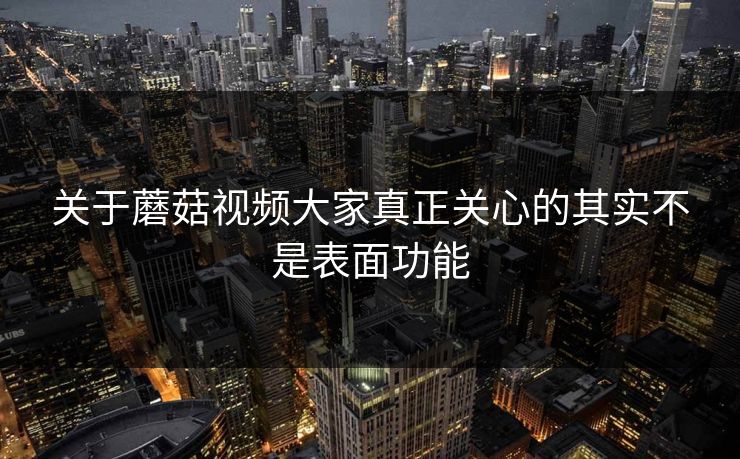 关于蘑菇视频大家真正关心的其实不是表面功能 关于蘑菇视频大家真正关心的其实不是表面功能