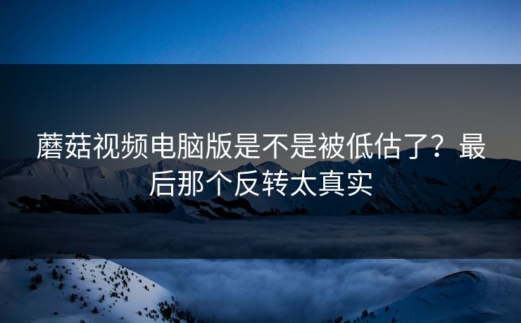 蘑菇视频电脑版是不是被低估了?最后那个反转太真实 蘑菇视频电脑版是不是被低估了?最后那个反转太真实