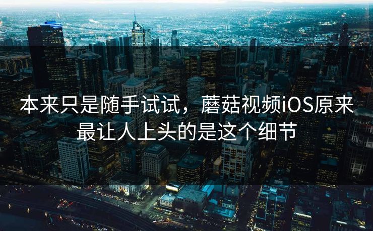 本来只是随手试试，蘑菇视频iOS原来最让人上头的是这个细节