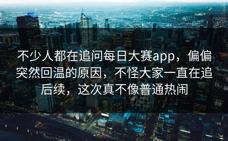 不少人都在追问每日大赛app,偏偏突然回温的原因,不怪大家一直在追后续,这次真不像普通热闹 不少人都在追问每日大赛app,偏偏突然回温的原因,不怪大家一直在追后续,这次真不像普通热闹