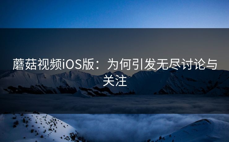 蘑菇视频iOS版：为何引发无尽讨论与关注  第1张