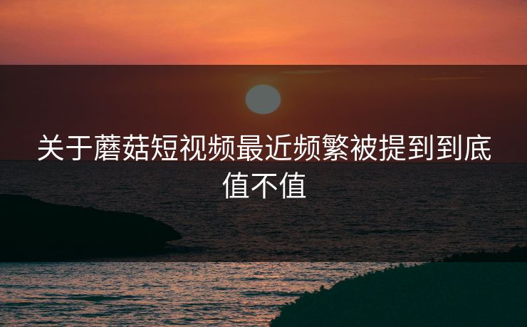 关于蘑菇短视频最近频繁被提到到底值不值  第1张