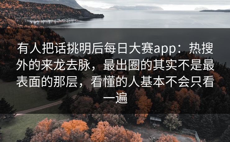 有人把话挑明后每日大赛app：热搜外的来龙去脉，最出圈的其实不是最表面的那层，看懂的人基本不会只看一遍  第1张