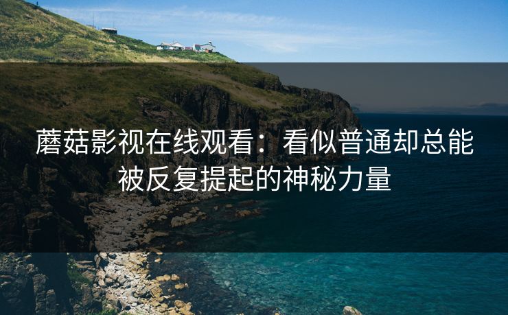 蘑菇影视在线观看：看似普通却总能被反复提起的神秘力量  第1张