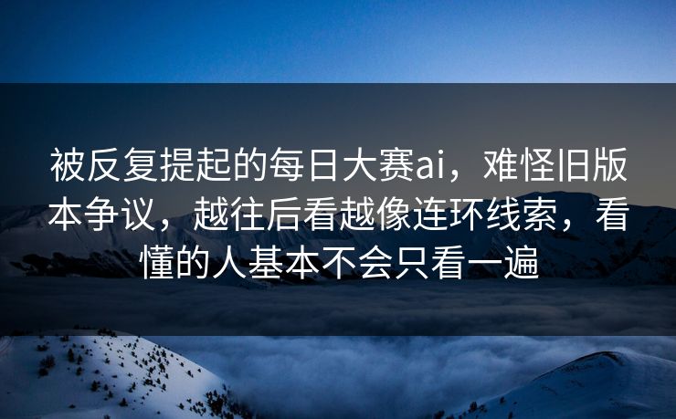 被反复提起的每日大赛ai，难怪旧版本争议，越往后看越像连环线索，看懂的人基本不会只看一遍  第1张