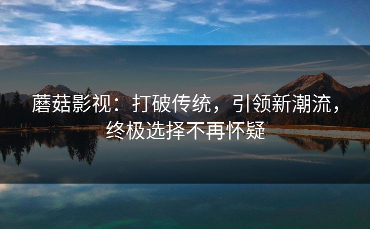 蘑菇影视：打破传统，引领新潮流，终极选择不再怀疑  第1张
