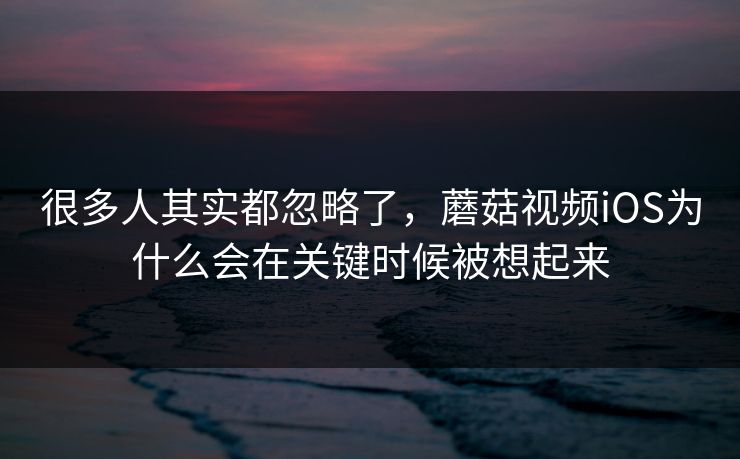 很多人其实都忽略了，蘑菇视频iOS为什么会在关键时候被想起来  第1张