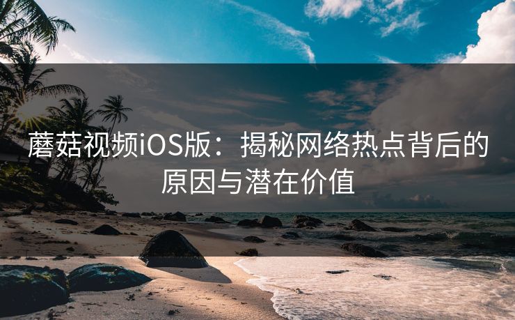 蘑菇视频iOS版：揭秘网络热点背后的原因与潜在价值  第1张