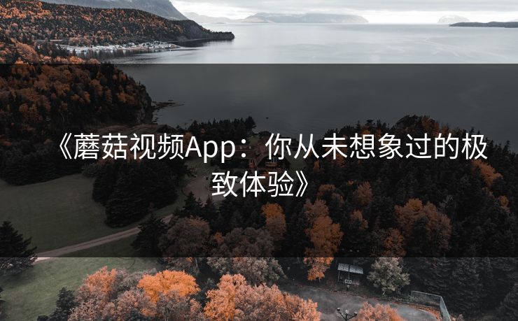 《蘑菇视频App：你从未想象过的极致体验》  第1张