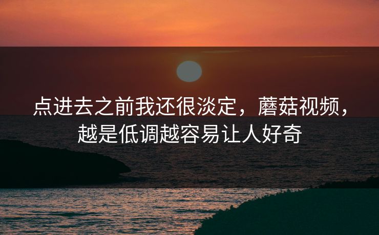 点进去之前我还很淡定，蘑菇视频，越是低调越容易让人好奇  第1张