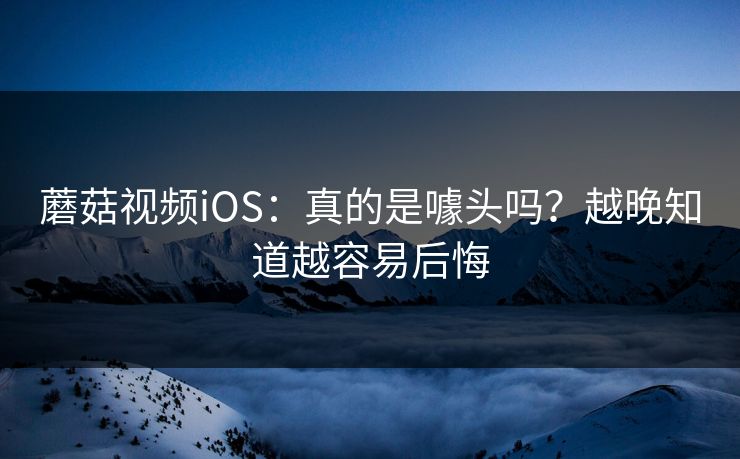 蘑菇视频iOS：真的是噱头吗？越晚知道越容易后悔  第1张