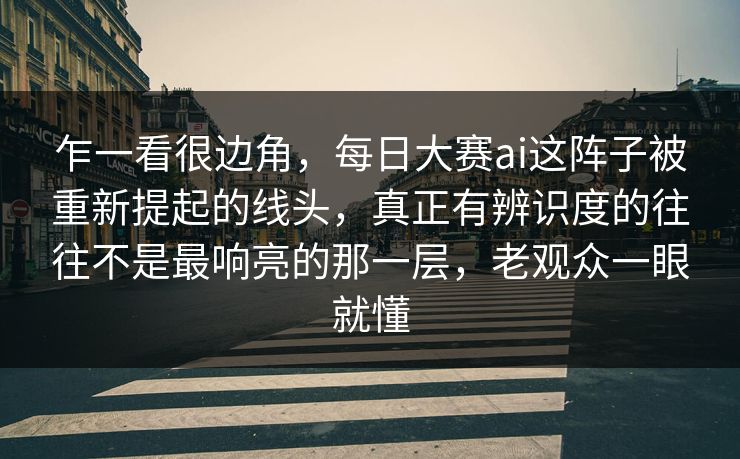 乍一看很边角，每日大赛ai这阵子被重新提起的线头，真正有辨识度的往往不是最响亮的那一层，老观众一眼就懂  第1张