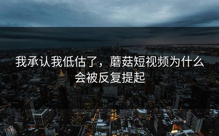 我承认我低估了，蘑菇短视频为什么会被反复提起  第1张