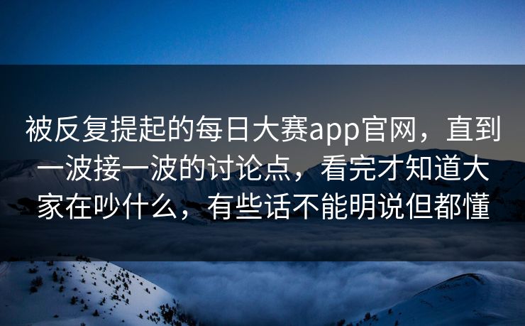 被反复提起的每日大赛app官网,直到一波接一波的讨论点,看完才知道大家在吵什么,有些话不能明说但都懂 第1张 被反复提起的每日大赛app官网,直到一波接一波的讨论点,看完才知道大家在吵什么,有些话不能明说但都懂 第1张
