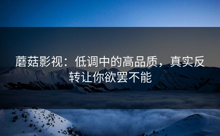 蘑菇影视:低调中的高品质,真实反转让你欲罢不能 第1张 蘑菇影视:低调中的高品质,真实反转让你欲罢不能 第1张