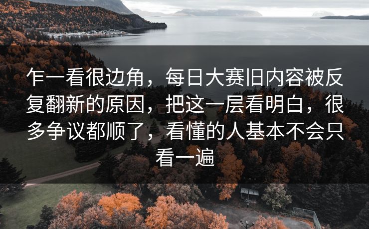 乍一看很边角,每日大赛旧内容被反复翻新的原因,把这一层看明白,很多争议都顺了,看懂的人基本不会只看一遍 第1张 乍一看很边角,每日大赛旧内容被反复翻新的原因,把这一层看明白,很多争议都顺了,看懂的人基本不会只看一遍 第1张