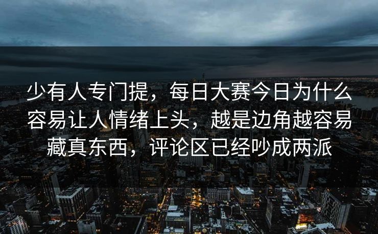 少有人专门提，每日大赛今日为什么容易让人情绪上头，越是边角越容易藏真东西，评论区已经吵成两派  第1张