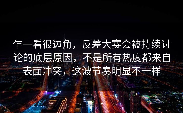 乍一看很边角，反差大赛会被持续讨论的底层原因，不是所有热度都来自表面冲突，这波节奏明显不一样  第1张