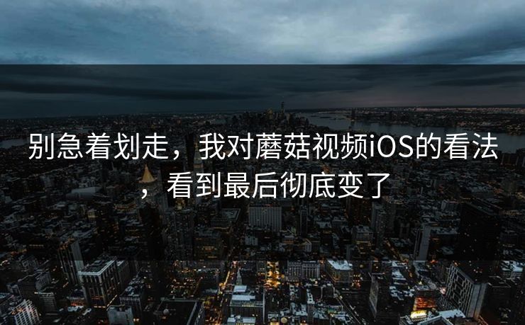 别急着划走，我对蘑菇视频iOS的看法，看到最后彻底变了  第1张