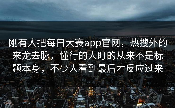 刚有人把每日大赛app官网，热搜外的来龙去脉，懂行的人盯的从来不是标题本身，不少人看到最后才反应过来  第1张