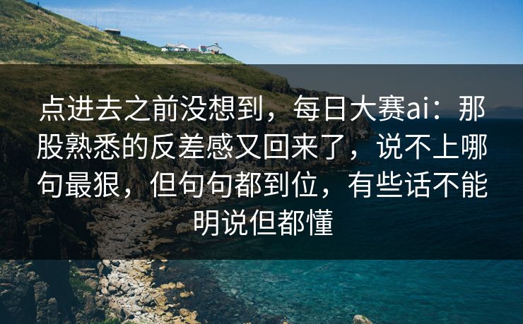 点进去之前没想到，每日大赛ai：那股熟悉的反差感又回来了，说不上哪句最狠，但句句都到位，有些话不能明说但都懂  第1张