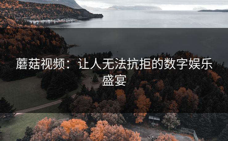 蘑菇视频:让人无法抗拒的数字娱乐盛宴 第1张 蘑菇视频:让人无法抗拒的数字娱乐盛宴 第1张