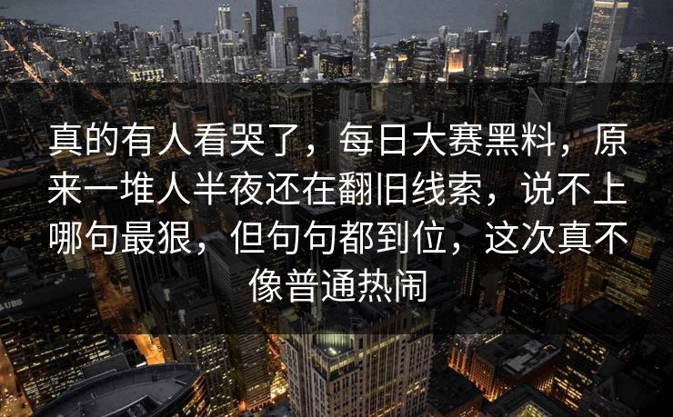 真的有人看哭了，每日大赛黑料，原来一堆人半夜还在翻旧线索，说不上哪句最狠，但句句都到位，这次真不像普通热闹  第1张