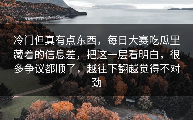 冷门但真有点东西,每日大赛吃瓜里藏着的信息差,把这一层看明白,很多争议都顺了,越往下翻越觉得不对劲 第1张 冷门但真有点东西,每日大赛吃瓜里藏着的信息差,把这一层看明白,很多争议都顺了,越往下翻越觉得不对劲 第1张