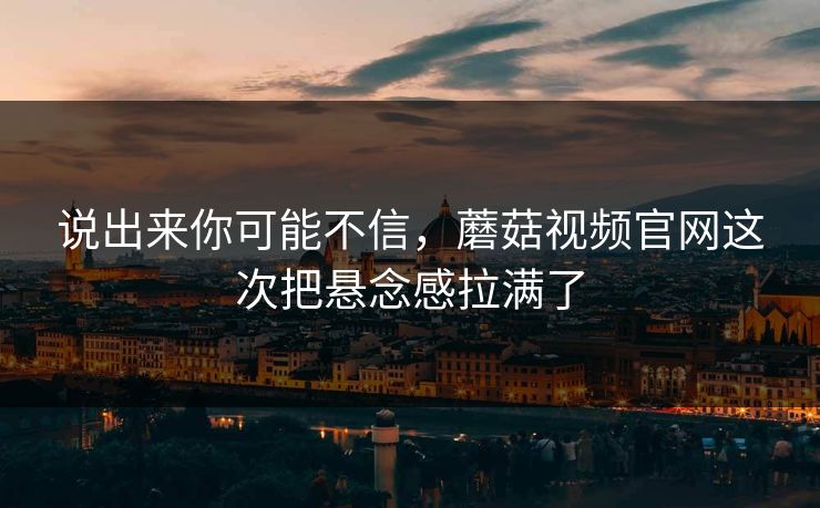 说出来你可能不信,蘑菇视频官网这次把悬念感拉满了 第1张 说出来你可能不信,蘑菇视频官网这次把悬念感拉满了 第1张