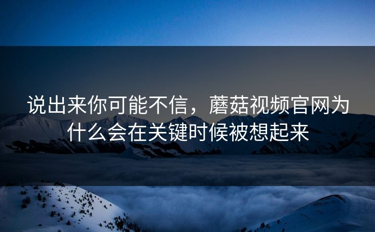 说出来你可能不信，蘑菇视频官网为什么会在关键时候被想起来  第1张