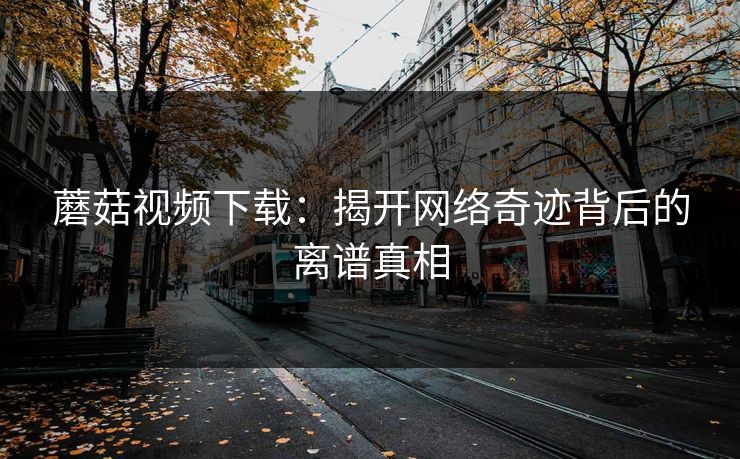 蘑菇视频下载：揭开网络奇迹背后的离谱真相  第1张