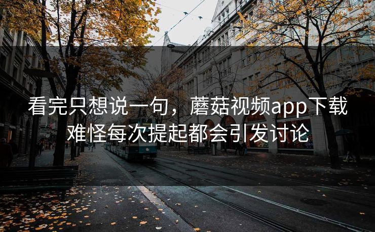 看完只想说一句，蘑菇视频app下载难怪每次提起都会引发讨论  第1张