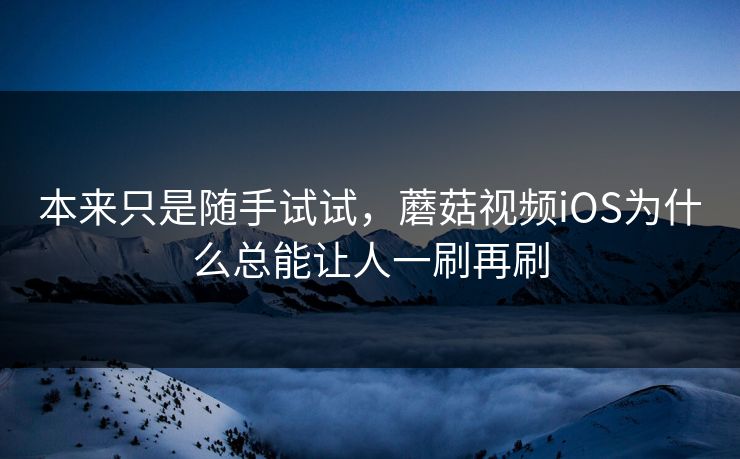 本来只是随手试试,蘑菇视频iOS为什么总能让人一刷再刷 第1张 本来只是随手试试,蘑菇视频iOS为什么总能让人一刷再刷 第1张