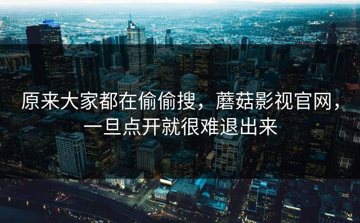 原来大家都在偷偷搜，蘑菇影视官网，一旦点开就很难退出来  第1张