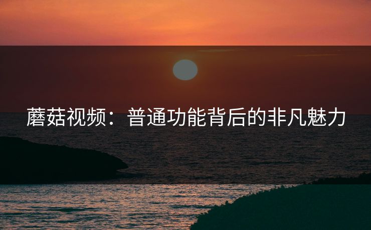 蘑菇视频：普通功能背后的非凡魅力  第1张