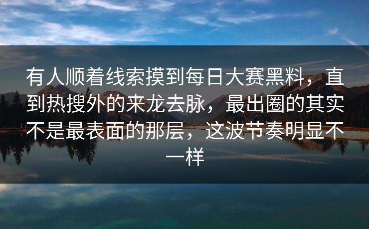 有人顺着线索摸到每日大赛黑料，直到热搜外的来龙去脉，最出圈的其实不是最表面的那层，这波节奏明显不一样  第1张