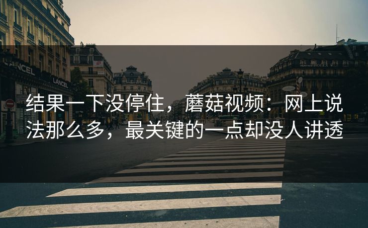 结果一下没停住，蘑菇视频：网上说法那么多，最关键的一点却没人讲透  第1张