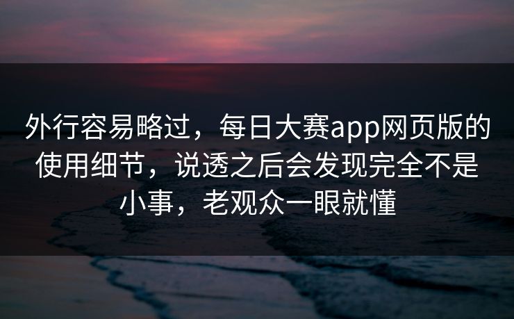 外行容易略过，每日大赛app网页版的使用细节，说透之后会发现完全不是小事，老观众一眼就懂  第1张