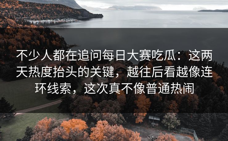 不少人都在追问每日大赛吃瓜:这两天热度抬头的关键,越往后看越像连环线索,这次真不像普通热闹 第1张 不少人都在追问每日大赛吃瓜:这两天热度抬头的关键,越往后看越像连环线索,这次真不像普通热闹 第1张
