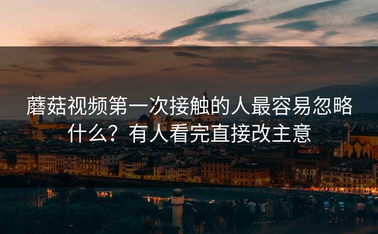 蘑菇视频第一次接触的人最容易忽略什么？有人看完直接改主意  第1张